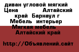 диван угловой мягкий › Цена ­ 18 000 - Алтайский край, Барнаул г. Мебель, интерьер » Мягкая мебель   . Алтайский край